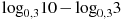 {{\log }_{0,3}}10-{{\log }_{0,3}}3