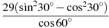 \frac{29({{\sin }^{2}}{30}^\circ -{{\cos }^{2}}{30}^\circ )}{\cos {60}^\circ }