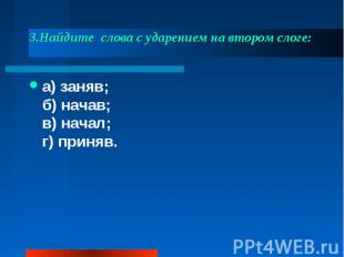 3.Найдите  слова с ударением на втором слоге: а) заняв;б) начав;в) начал;г) прин