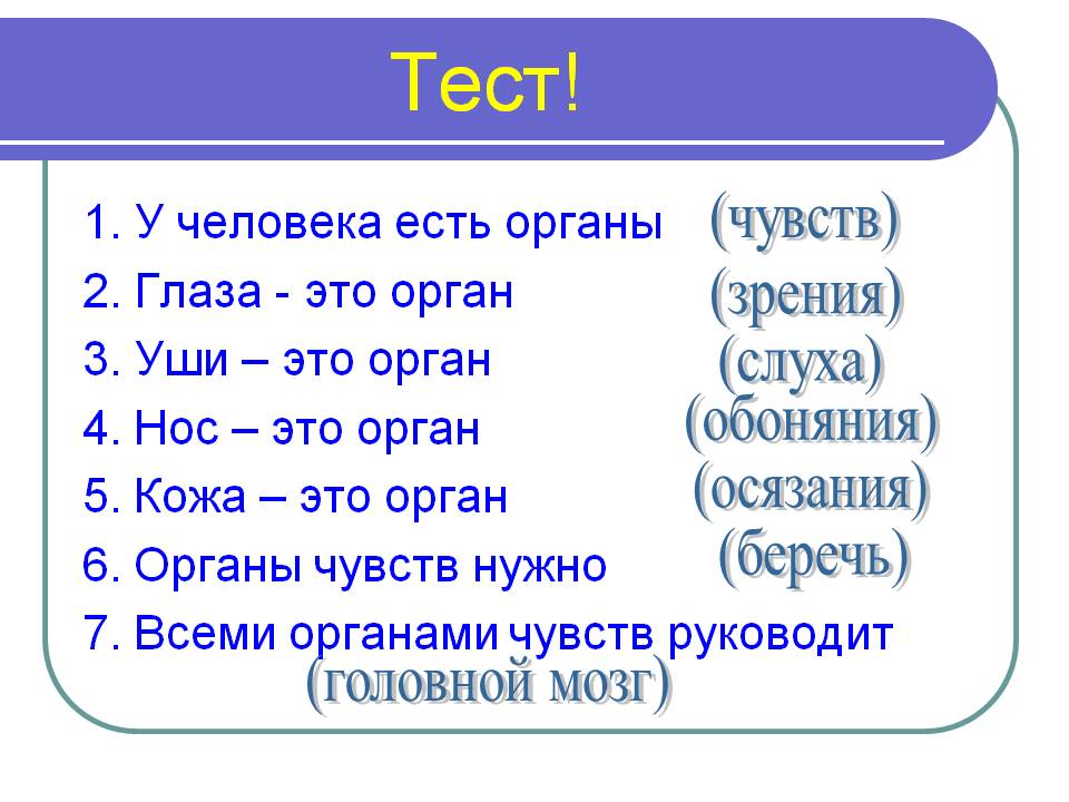 Тест! (Чувств). (Зрения). (Слуха). (Обоняния). (Осязания). (Беречь). (Головной мозг). 1. У человека есть органы 2. Глаза - это орган 3. Уши – это орган 4. Нос – это орган 5. Кожа – это орган 6. Органы чувств нужно 7. Всеми органами чувств руководит.