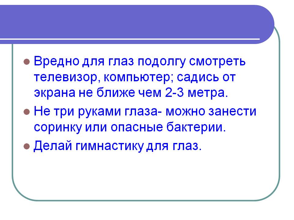 Вредно для глаз подолгу смотреть телевизор, компьютер; садись от экрана не ближе чем 2-3 метра. Не три руками глаза- можно занести соринку или опасные бактерии. Делай гимнастику для глаз.